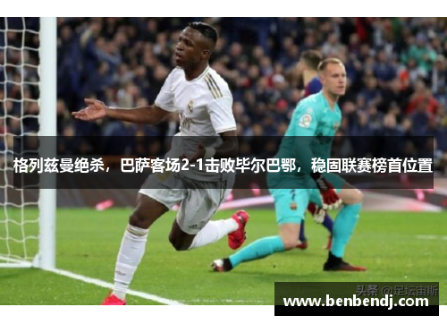 格列兹曼绝杀，巴萨客场2-1击败毕尔巴鄂，稳固联赛榜首位置