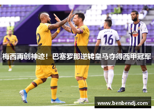 梅西再创神迹！巴塞罗那逆转皇马夺得西甲冠军