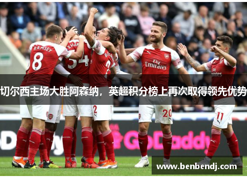 切尔西主场大胜阿森纳，英超积分榜上再次取得领先优势