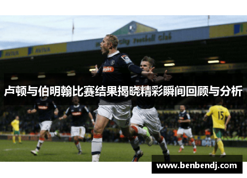 卢顿与伯明翰比赛结果揭晓精彩瞬间回顾与分析