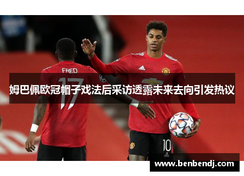 姆巴佩欧冠帽子戏法后采访透露未来去向引发热议