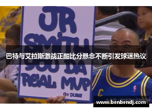 巴特与艾拉斯激战正酣比分悬念不断引发球迷热议