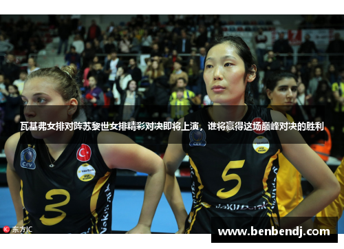 瓦基弗女排对阵苏黎世女排精彩对决即将上演，谁将赢得这场巅峰对决的胜利