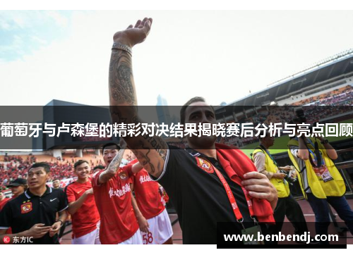 葡萄牙与卢森堡的精彩对决结果揭晓赛后分析与亮点回顾