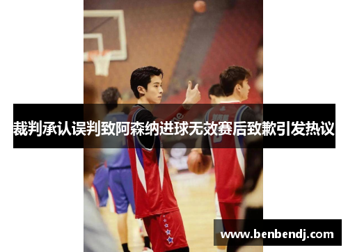 裁判承认误判致阿森纳进球无效赛后致歉引发热议