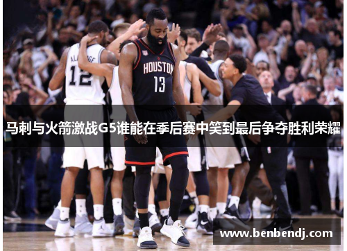 马刺与火箭激战G5谁能在季后赛中笑到最后争夺胜利荣耀