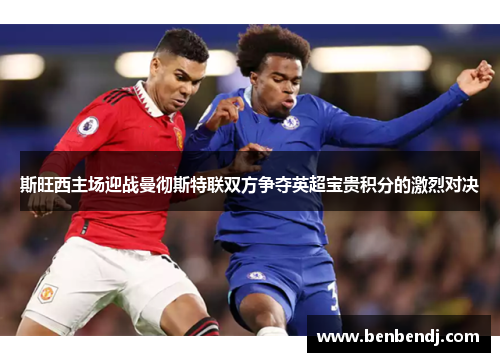 斯旺西主场迎战曼彻斯特联双方争夺英超宝贵积分的激烈对决