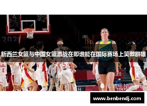 新西兰女篮与中国女篮激战在即谁能在国际赛场上笑傲群雄