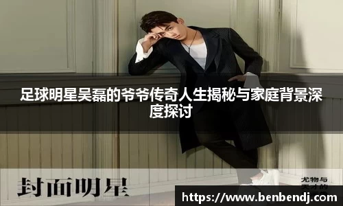 足球明星吴磊的爷爷传奇人生揭秘与家庭背景深度探讨