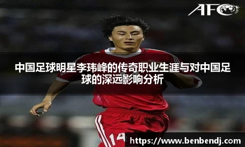 中国足球明星李玮峰的传奇职业生涯与对中国足球的深远影响分析