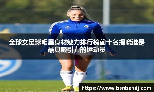 全球女足球明星身材魅力排行榜前十名揭晓谁是最具吸引力的运动员