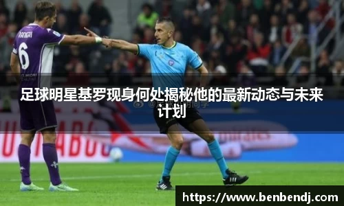 足球明星基罗现身何处揭秘他的最新动态与未来计划